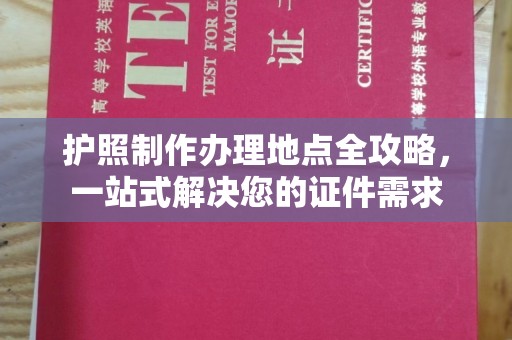 玛多护照制作办理地点全攻略，一站式解决您的证件需求