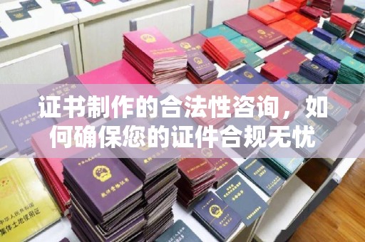 玛多证书制作的合法性咨询，如何确保您的证件合规无忧