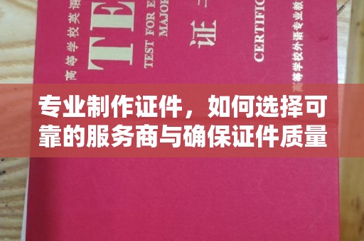 玛多专业制作证件，如何选择可靠的服务商与确保证件质量
