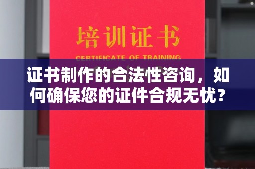玛多证书制作的合法性咨询，如何确保您的证件合规无忧？