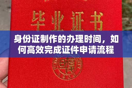 玛多身份证制作的办理时间，如何高效完成证件申请流程