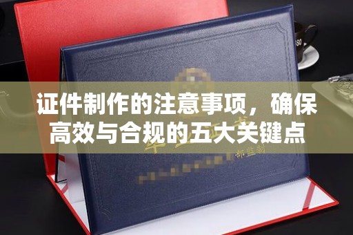 玛多证件制作的注意事项，确保高效与合规的五大关键点