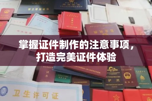 玛多掌握证件制作的注意事项，打造完美证件体验