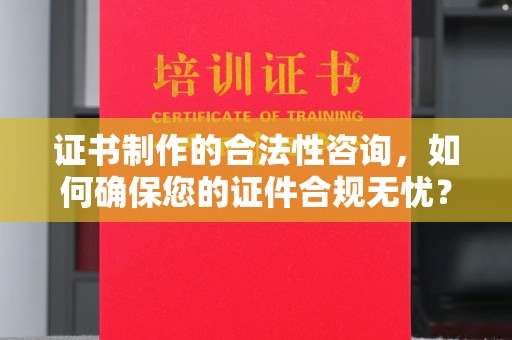 玛多证书制作的合法性咨询，如何确保您的证件合规无忧？