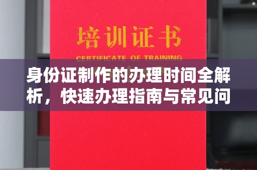 玛多身份证制作的办理时间全解析，快速办理指南与常见问题解答