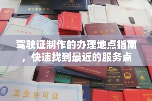 玛多驾驶证制作的办理地点指南，快速找到最近的服务点