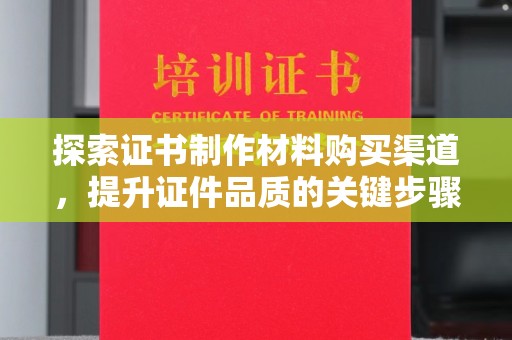 玛多探索证书制作材料购买渠道，提升证件品质的关键步骤