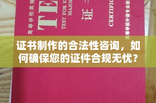 玛多证书制作的合法性咨询，如何确保您的证件合规无忧？