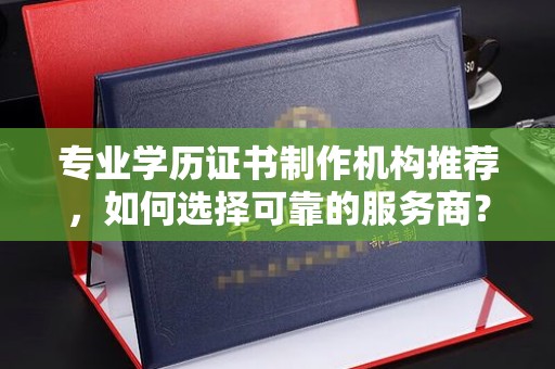 玛多专业学历证书制作机构推荐，如何选择可靠的服务商？
