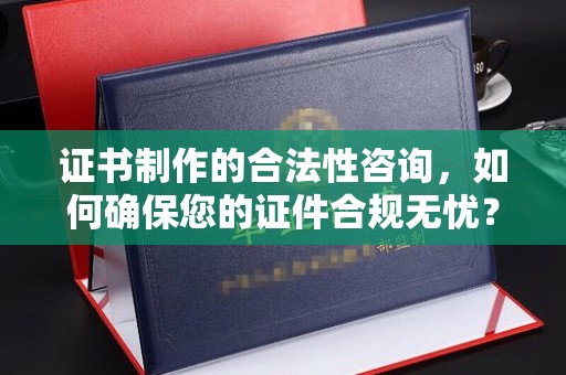 玛多证书制作的合法性咨询，如何确保您的证件合规无忧？