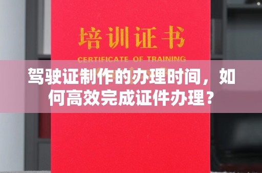 玛多驾驶证制作的办理时间，如何高效完成证件办理？