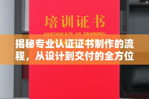 玛多揭秘专业认证证书制作的流程，从设计到交付的全方位指南