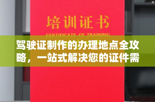 玛多驾驶证制作的办理地点全攻略，一站式解决您的证件需求
